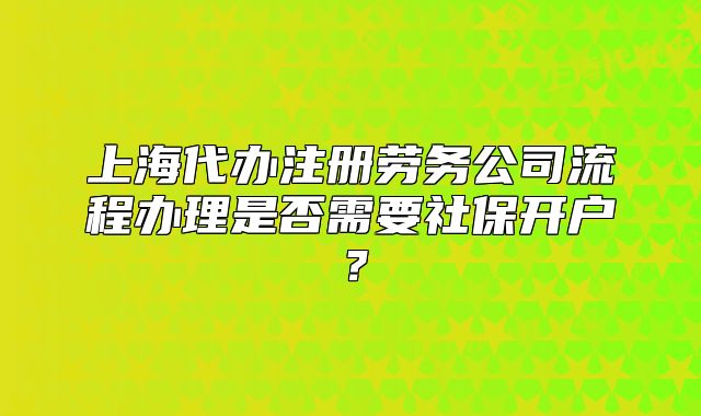 上海代辦注冊(cè)勞務(wù)公司流程辦理是否需要社保開(kāi)戶(hù)？