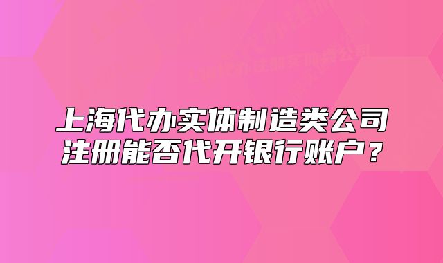 上海代辦實(shí)體制造類(lèi)公司注冊(cè)能否代開(kāi)銀行賬戶(hù)？