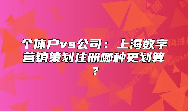 個體戶vs公司：上海數(shù)字營銷策劃注冊哪種更劃算？