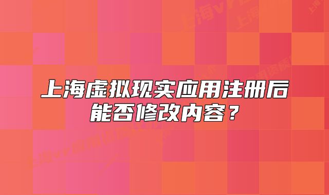 上海虛擬現(xiàn)實(shí)應(yīng)用注冊后能否修改內(nèi)容？