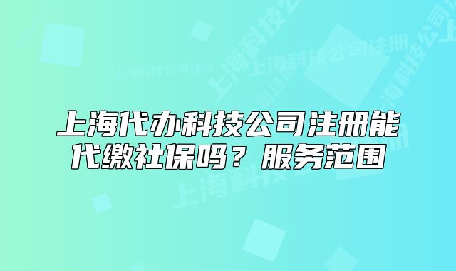 上海代辦科技公司注冊能代繳社保嗎？服務(wù)范圍