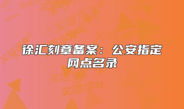 徐匯刻章備案:公安指定網(wǎng)點(diǎn)名錄