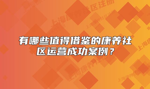 有哪些值得借鑒的康養(yǎng)社區(qū)運營成功案例？