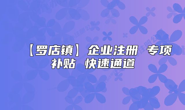 【羅店鎮(zhèn)】企業(yè)注冊 專項補貼 快速通道