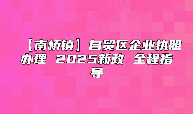 【南橋鎮(zhèn)】自貿區(qū)企業(yè)執(zhí)照辦理 2025新政 全程指導