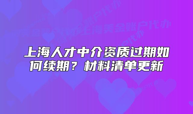 上海人才中介資質(zhì)過期如何續(xù)期？材料清單更新