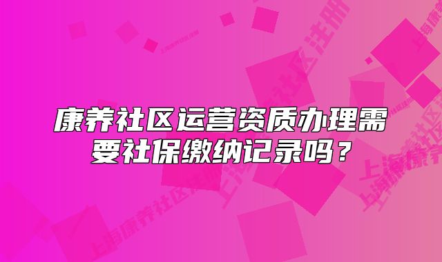 康養(yǎng)社區(qū)運營資質(zhì)辦理需要社保繳納記錄嗎？