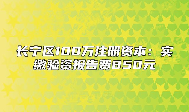 長(zhǎng)寧區(qū)100萬(wàn)注冊(cè)資本：實(shí)繳驗(yàn)資報(bào)告費(fèi)850元