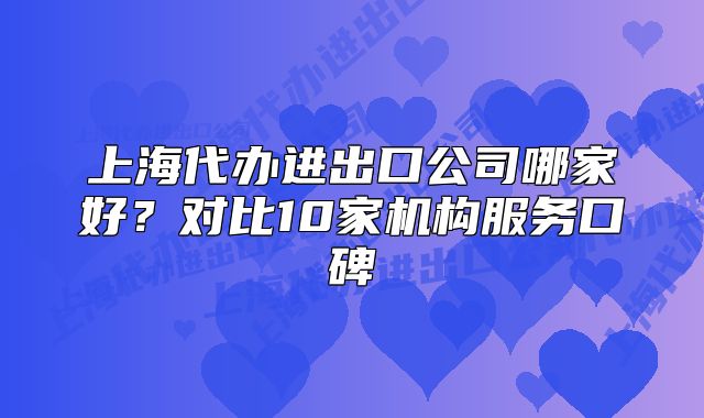 上海代辦進出口公司哪家好？對比10家機構服務口碑