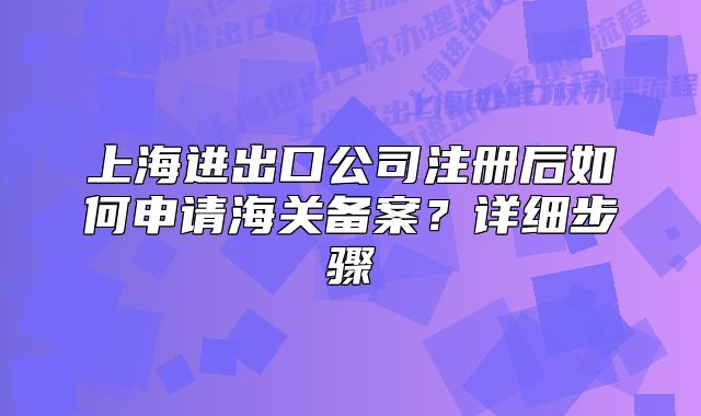 上海進出口公司注冊后如何申請海關備案？詳細步驟