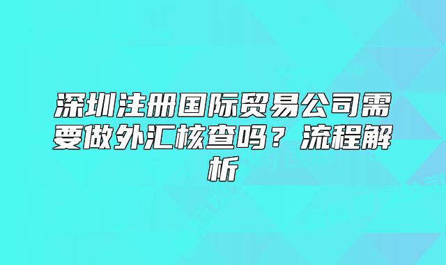 深圳注冊(cè)國(guó)際貿(mào)易公司需要做外匯核查嗎？流程解析