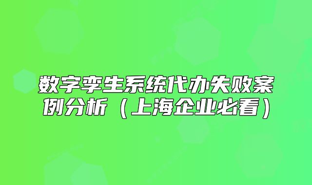 數(shù)字孿生系統(tǒng)代辦失敗案例分析（上海企業(yè)必看）