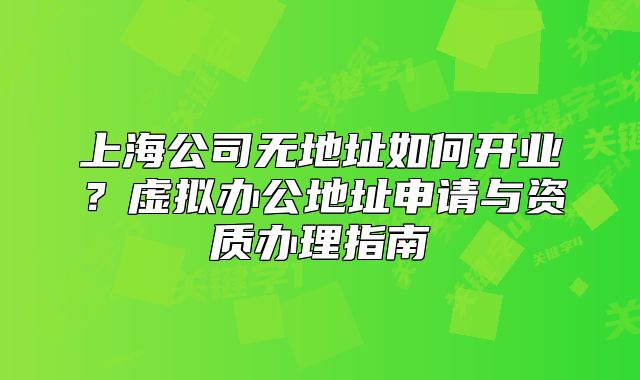 上海公司無地址如何開業(yè)？虛擬辦公地址申請與資質(zhì)辦理指南