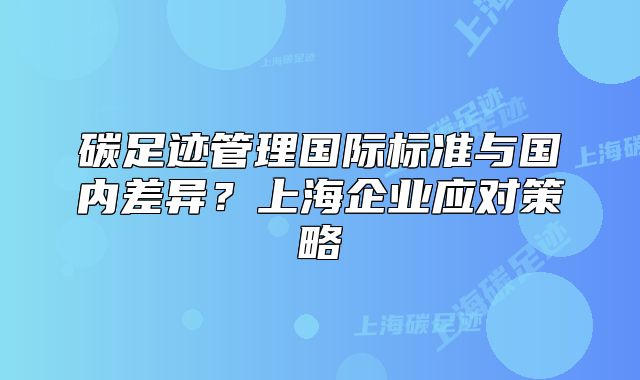 碳足跡管理國際標(biāo)準(zhǔn)與國內(nèi)差異？上海企業(yè)應(yīng)對策略