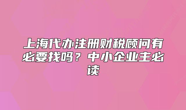 上海代辦注冊財(cái)稅顧問有必要找嗎？中小企業(yè)主必讀