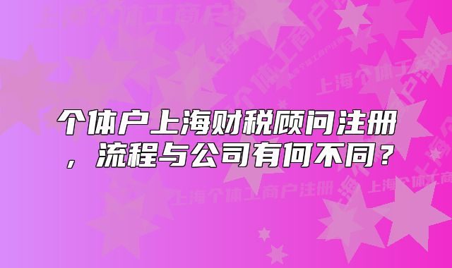個體戶上海財稅顧問注冊，流程與公司有何不同？