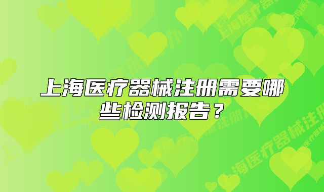 上海醫(yī)療器械注冊需要哪些檢測報告?
