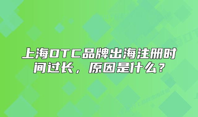 上海DTC品牌出海注冊時間過長，原因是什么？