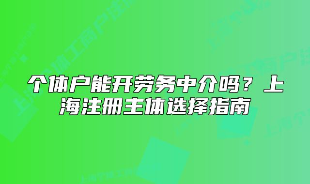 個體戶能開勞務(wù)中介嗎？上海注冊主體選擇指南