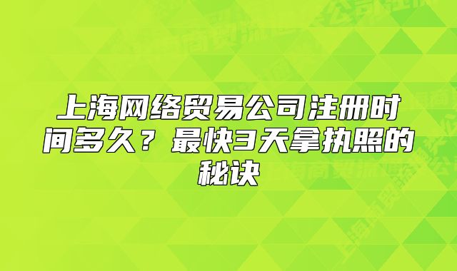 上海網(wǎng)絡(luò)貿(mào)易公司注冊(cè)時(shí)間多久？最快3天拿執(zhí)照的秘訣