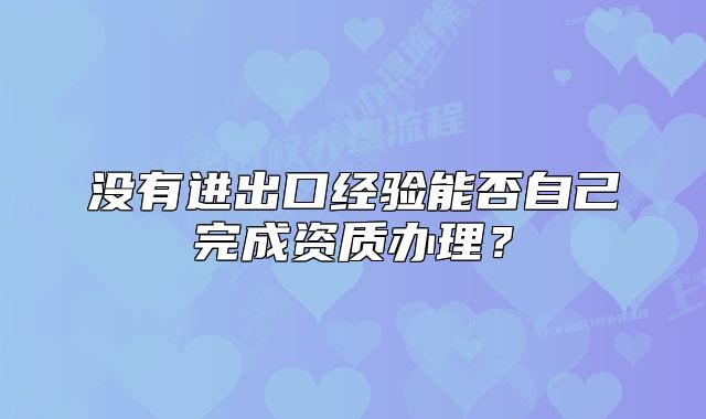 沒有進(jìn)出口經(jīng)驗(yàn)?zāi)芊褡约和瓿少Y質(zhì)辦理？