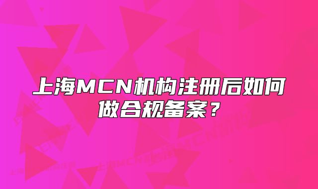 上海MCN機(jī)構(gòu)注冊后如何做合規(guī)備案？