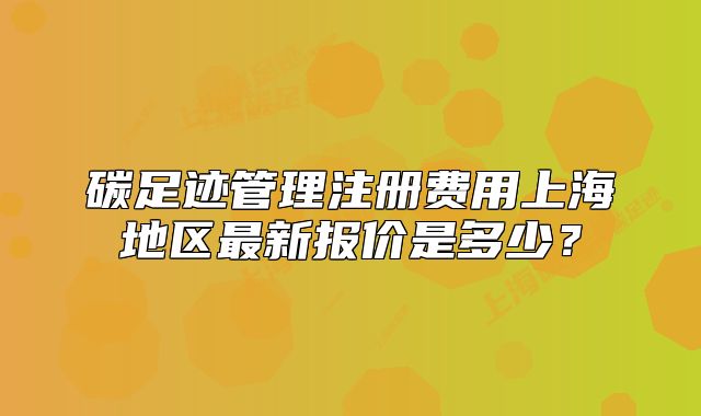 碳足跡管理注冊費(fèi)用上海地區(qū)最新報價是多少？