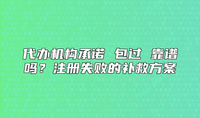代辦機(jī)構(gòu)承諾 包過 靠譜嗎？注冊失敗的補(bǔ)救方案