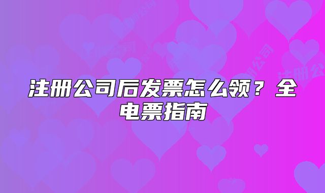 注冊公司后發(fā)票怎么領(lǐng)？全電票指南