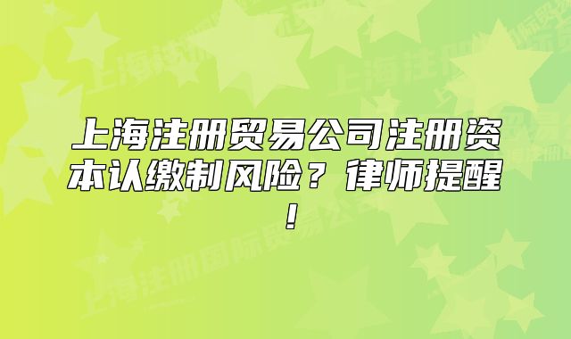 上海注冊(cè)貿(mào)易公司注冊(cè)資本認(rèn)繳制風(fēng)險(xiǎn)？律師提醒！