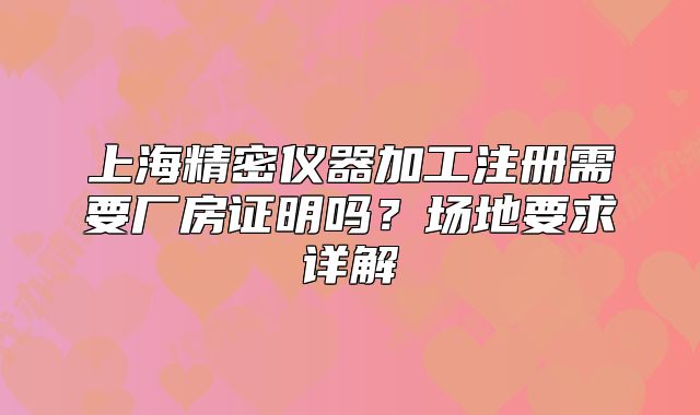 上海精密儀器加工注冊需要廠房證明嗎？場地要求詳解