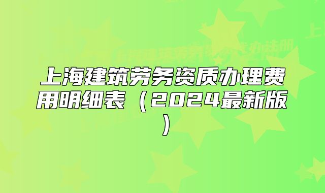 上海建筑勞務(wù)資質(zhì)辦理費(fèi)用明細(xì)表（2024最新版）