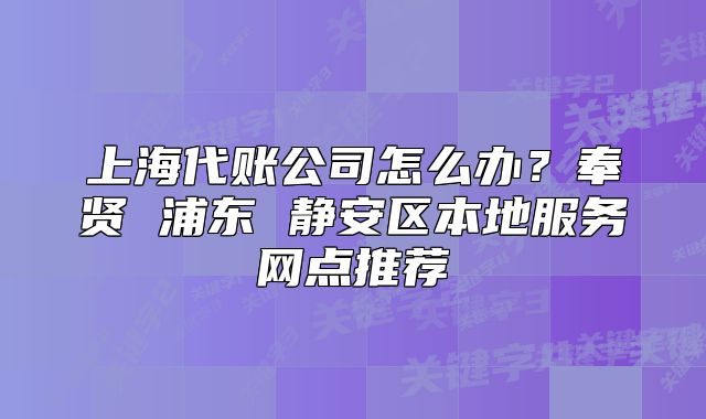 上海代賬公司怎么辦？奉賢 浦東 靜安區(qū)本地服務(wù)網(wǎng)點(diǎn)推薦