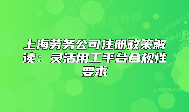 上海勞務公司注冊政策解讀：靈活用工平臺合規(guī)性要求