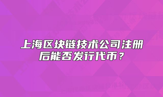 上海區(qū)塊鏈技術(shù)公司注冊后能否發(fā)行代幣？