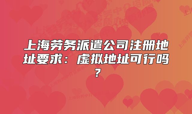 上海勞務(wù)派遣公司注冊(cè)地址要求：虛擬地址可行嗎？