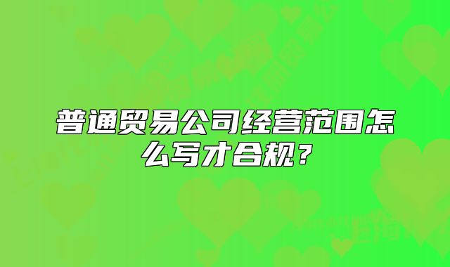 普通貿(mào)易公司經(jīng)營范圍怎么寫才合規(guī)？