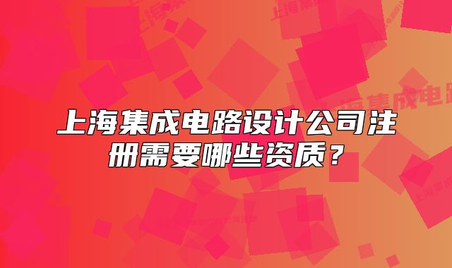 上海集成電路設(shè)計(jì)公司注冊(cè)需要哪些資質(zhì)？