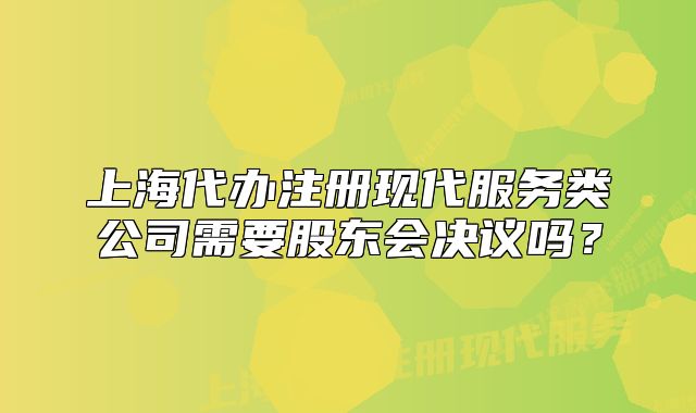 上海代辦注冊(cè)現(xiàn)代服務(wù)類(lèi)公司需要股東會(huì)決議嗎？