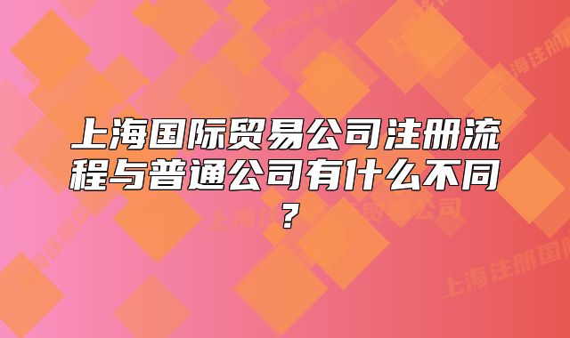 上海國(guó)際貿(mào)易公司注冊(cè)流程與普通公司有什么不同？