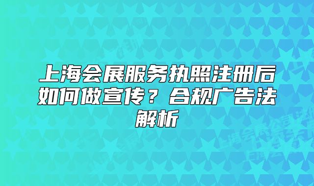 上海會(huì)展服務(wù)執(zhí)照注冊(cè)后如何做宣傳？合規(guī)廣告法解析