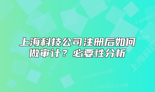 上海科技公司注冊(cè)后如何做審計(jì)？必要性分析