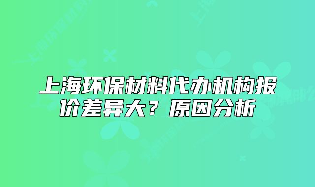 上海環(huán)保材料代辦機(jī)構(gòu)報(bào)價(jià)差異大？原因分析