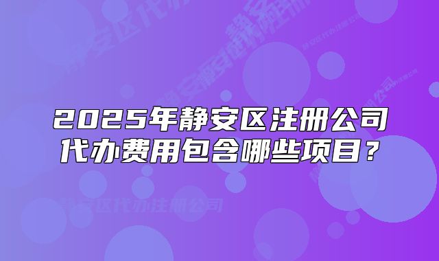 2025年靜安區(qū)注冊公司代辦費用包含哪些項目？