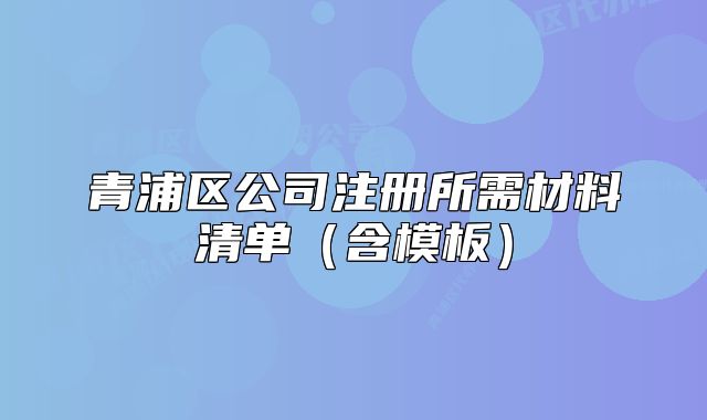 青浦區(qū)公司注冊所需材料清單（含模板）