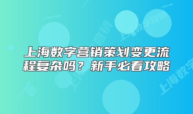上海數(shù)字營銷策劃變更流程復(fù)雜嗎？新手必看攻略