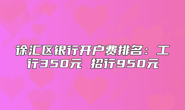 徐匯區(qū)銀行開戶費排名：工行350元 招行950元