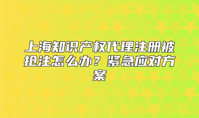 上海知識(shí)產(chǎn)權(quán)代理注冊(cè)被搶注怎么辦？緊急應(yīng)對(duì)方案