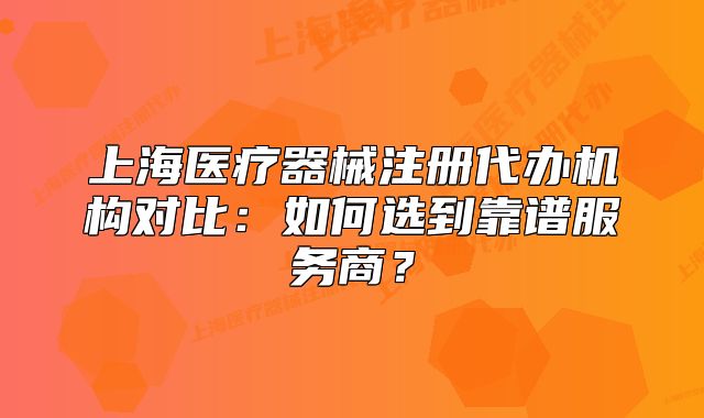 上海醫(yī)療器械注冊代辦機構(gòu)對比：如何選到靠譜服務(wù)商？