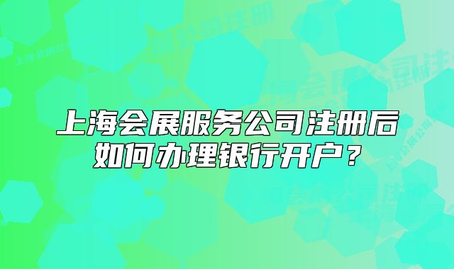 上海會(huì)展服務(wù)公司注冊(cè)后如何辦理銀行開戶？